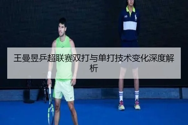 王曼昱乒超联赛双打与单打技术变化深度解析