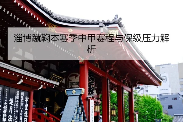 淄博蹴鞠本赛季中甲赛程与保级压力解析 | kaiyun