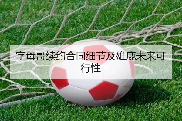 字母哥续约合同细节及雄鹿未来可行性（kaiyun.com）